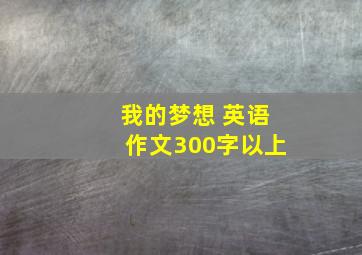 我的梦想 英语作文300字以上